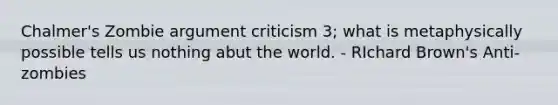 Chalmer's Zombie argument criticism 3; what is metaphysically possible tells us nothing abut the world. - RIchard Brown's Anti-zombies