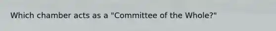 Which chamber acts as a "Committee of the Whole?"