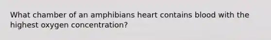 What chamber of an amphibians heart contains blood with the highest oxygen concentration?