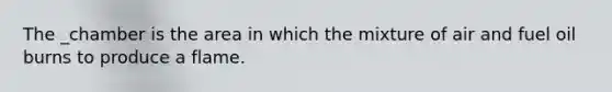 The _chamber is the area in which the mixture of air and fuel oil burns to produce a flame.