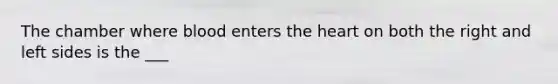 The chamber where blood enters the heart on both the right and left sides is the ___