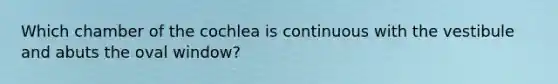 Which chamber of the cochlea is continuous with the vestibule and abuts the oval window?