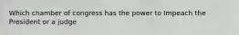 Which chamber of congress has the power to Impeach the President or a judge