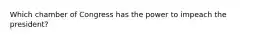 Which chamber of Congress has the power to impeach the president?