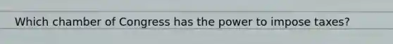 Which chamber of Congress has the power to impose taxes?
