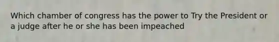 Which chamber of congress has the power to Try the President or a judge after he or she has been impeached