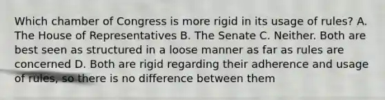 Which chamber of Congress is more rigid in its usage of rules? A. The House of Representatives B. The Senate C. Neither. Both are best seen as structured in a loose manner as far as rules are concerned D. Both are rigid regarding their adherence and usage of rules, so there is no difference between them