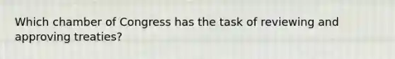 Which chamber of Congress has the task of reviewing and approving treaties?