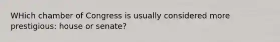 WHich chamber of Congress is usually considered more prestigious: house or senate?