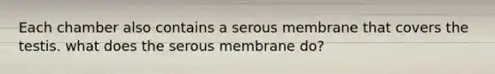 Each chamber also contains a serous membrane that covers the testis. what does the serous membrane do?