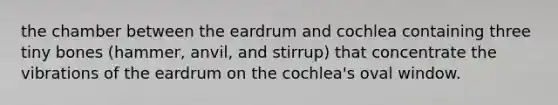 the chamber between the eardrum and cochlea containing three tiny bones (hammer, anvil, and stirrup) that concentrate the vibrations of the eardrum on the cochlea's oval window.