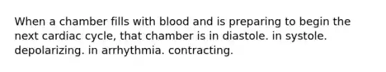 When a chamber fills with blood and is preparing to begin the next cardiac cycle, that chamber is in diastole. in systole. depolarizing. in arrhythmia. contracting.