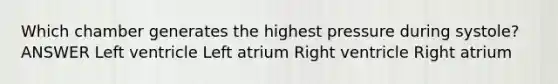 Which chamber generates the highest pressure during systole? ANSWER Left ventricle Left atrium Right ventricle Right atrium