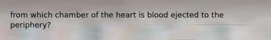 from which chamber of the heart is blood ejected to the periphery?