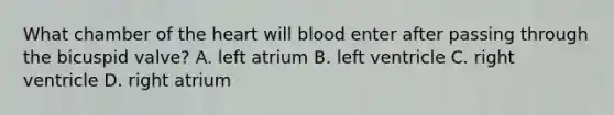 What chamber of the heart will blood enter after passing through the bicuspid valve? A. left atrium B. left ventricle C. right ventricle D. right atrium