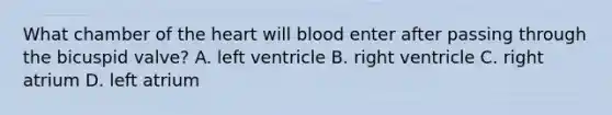 What chamber of the heart will blood enter after passing through the bicuspid valve? A. left ventricle B. right ventricle C. right atrium D. left atrium