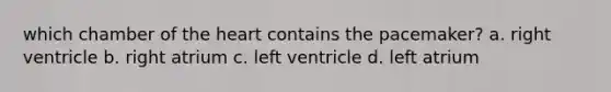 which chamber of the heart contains the pacemaker? a. right ventricle b. right atrium c. left ventricle d. left atrium