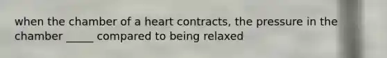 when the chamber of a heart contracts, the pressure in the chamber _____ compared to being relaxed