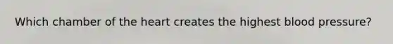 Which chamber of the heart creates the highest blood pressure?
