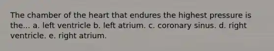 The chamber of the heart that endures the highest pressure is the... a. left ventricle b. left atrium. c. coronary sinus. d. right ventricle. e. right atrium.