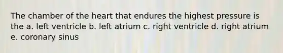 The chamber of the heart that endures the highest pressure is the a. left ventricle b. left atrium c. right ventricle d. right atrium e. coronary sinus