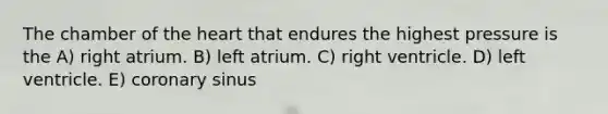 The chamber of the heart that endures the highest pressure is the A) right atrium. B) left atrium. C) right ventricle. D) left ventricle. E) coronary sinus