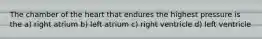 The chamber of the heart that endures the highest pressure is the a) right atrium b) left atrium c) right ventricle d) left ventricle