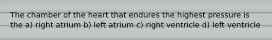 The chamber of the heart that endures the highest pressure is the a) right atrium b) left atrium c) right ventricle d) left ventricle
