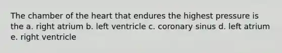 The chamber of the heart that endures the highest pressure is the a. right atrium b. left ventricle c. coronary sinus d. left atrium e. right ventricle