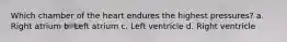 Which chamber of the heart endures the highest pressures? a. Right atrium b. Left atrium c. Left ventricle d. Right ventricle