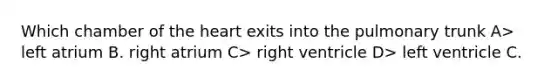 Which chamber of the heart exits into the pulmonary trunk A> left atrium B. right atrium C> right ventricle D> left ventricle C.