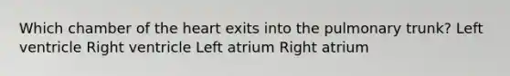 Which chamber of <a href='https://www.questionai.com/knowledge/kya8ocqc6o-the-heart' class='anchor-knowledge'>the heart</a> exits into the pulmonary trunk? Left ventricle Right ventricle Left atrium Right atrium