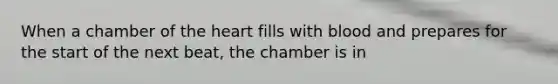 When a chamber of the heart fills with blood and prepares for the start of the next beat, the chamber is in