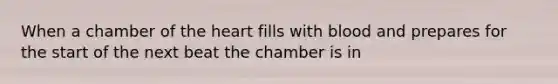 When a chamber of the heart fills with blood and prepares for the start of the next beat the chamber is in