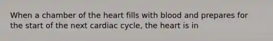 When a chamber of <a href='https://www.questionai.com/knowledge/kya8ocqc6o-the-heart' class='anchor-knowledge'>the heart</a> fills with blood and prepares for the start of the next cardiac cycle, the heart is in