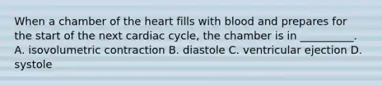 When a chamber of <a href='https://www.questionai.com/knowledge/kya8ocqc6o-the-heart' class='anchor-knowledge'>the heart</a> fills with blood and prepares for the start of the next cardiac cycle, the chamber is in __________. A. isovolumetric contraction B. diastole C. ventricular ejection D. systole