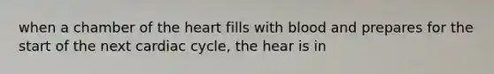 when a chamber of the heart fills with blood and prepares for the start of the next cardiac cycle, the hear is in