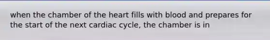 when the chamber of the heart fills with blood and prepares for the start of the next cardiac cycle, the chamber is in