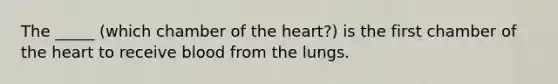 The _____ (which chamber of the heart?) is the first chamber of the heart to receive blood from the lungs.