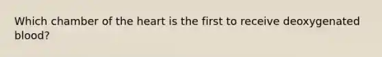 Which chamber of the heart is the first to receive deoxygenated blood?