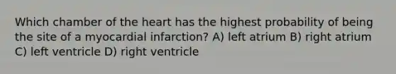 Which chamber of <a href='https://www.questionai.com/knowledge/kya8ocqc6o-the-heart' class='anchor-knowledge'>the heart</a> has the highest probability of being the site of a <a href='https://www.questionai.com/knowledge/kyGbHj8h8E-myocardial-infarction' class='anchor-knowledge'>myocardial infarction</a>? A) left atrium B) right atrium C) left ventricle D) right ventricle