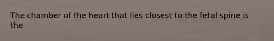 The chamber of the heart that lies closest to the fetal spine is the