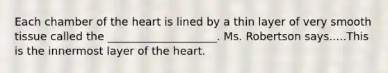 Each chamber of the heart is lined by a thin layer of very smooth tissue called the ____________________. Ms. Robertson says.....This is the innermost layer of the heart.