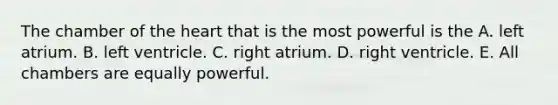 The chamber of the heart that is the most powerful is the A. left atrium. B. left ventricle. C. right atrium. D. right ventricle. E. All chambers are equally powerful.