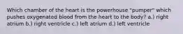 Which chamber of the heart is the powerhouse "pumper" which pushes oxygenated blood from the heart to the body? a.) right atrium b.) right ventricle c.) left atrium d.) left ventricle