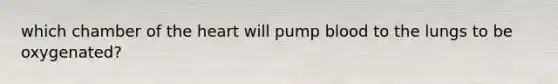 which chamber of the heart will pump blood to the lungs to be oxygenated?