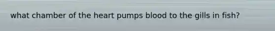 what chamber of <a href='https://www.questionai.com/knowledge/kya8ocqc6o-the-heart' class='anchor-knowledge'>the heart</a> pumps blood to the gills in fish?