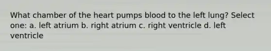 What chamber of the heart pumps blood to the left lung? Select one: a. left atrium b. right atrium c. right ventricle d. left ventricle