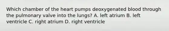 Which chamber of the heart pumps deoxygenated blood through the pulmonary valve into the lungs? A. left atrium B. left ventricle C. right atrium D. right ventricle