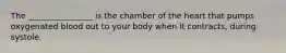 The ________________ is the chamber of the heart that pumps oxygenated blood out to your body when it contracts, during systole.